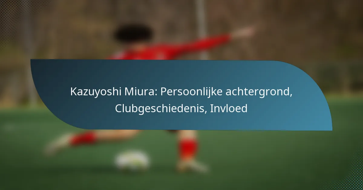 Kazuyoshi Miura: Persoonlijke achtergrond, Clubgeschiedenis, Invloed