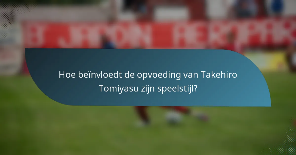 Hoe beïnvloedt de opvoeding van Takehiro Tomiyasu zijn speelstijl?