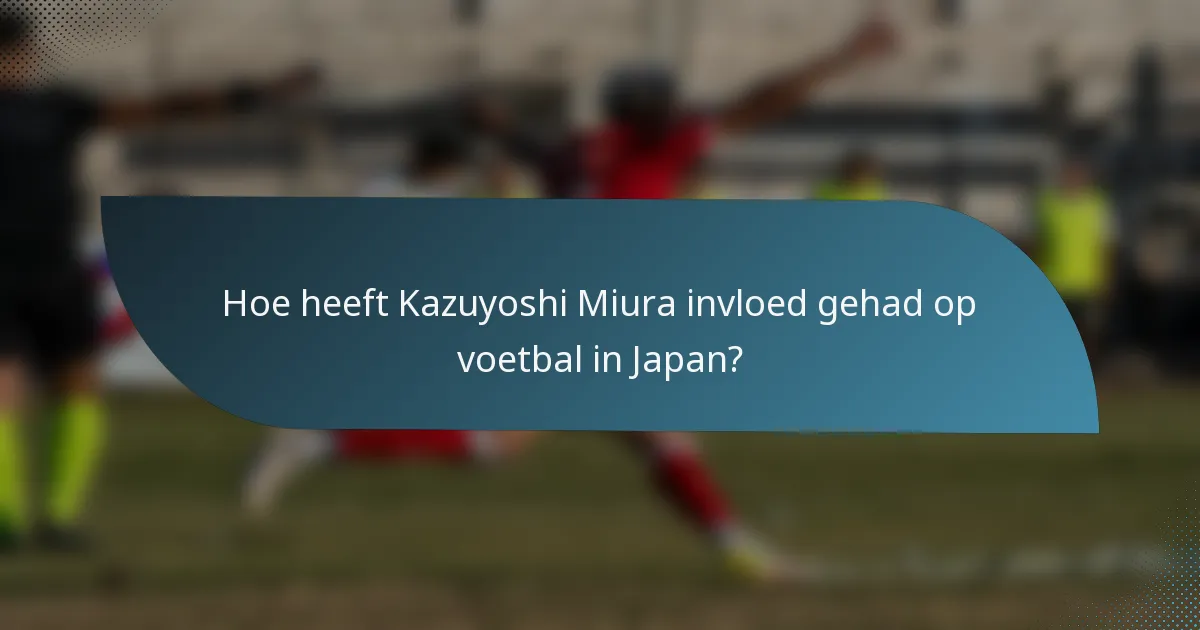 Hoe heeft Kazuyoshi Miura invloed gehad op voetbal in Japan?