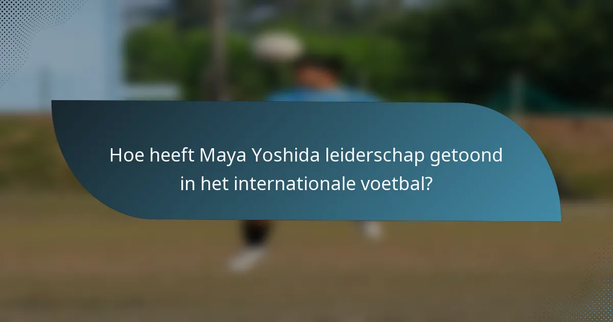 Hoe heeft Maya Yoshida leiderschap getoond in het internationale voetbal?