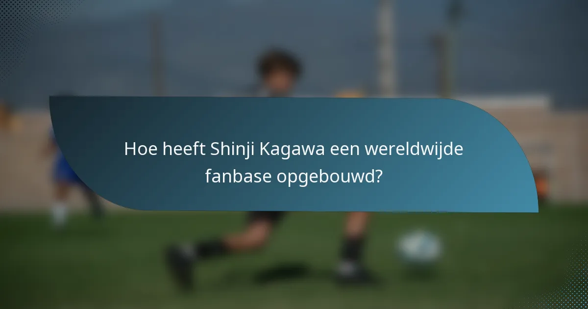 Hoe heeft Shinji Kagawa een wereldwijde fanbase opgebouwd?