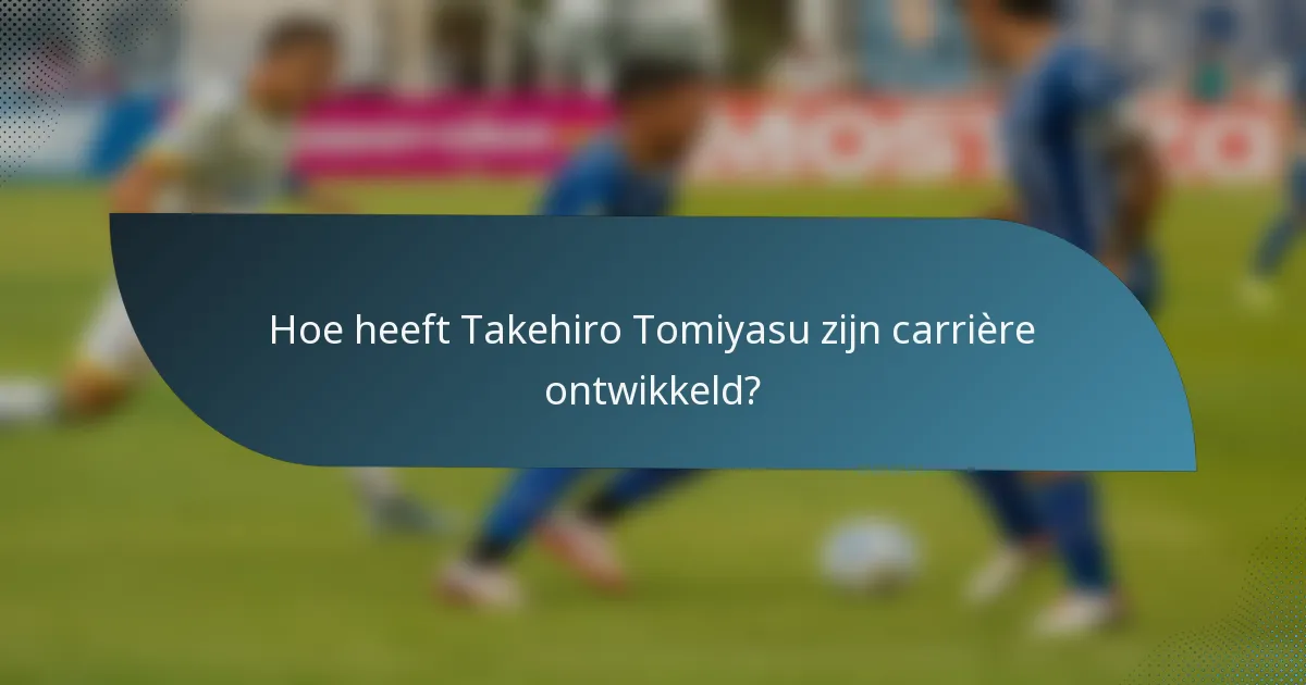 Hoe heeft Takehiro Tomiyasu zijn carrière ontwikkeld?