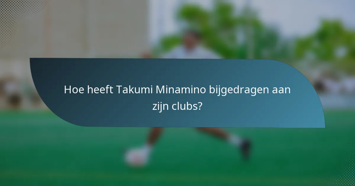 Hoe heeft Takumi Minamino bijgedragen aan zijn clubs?