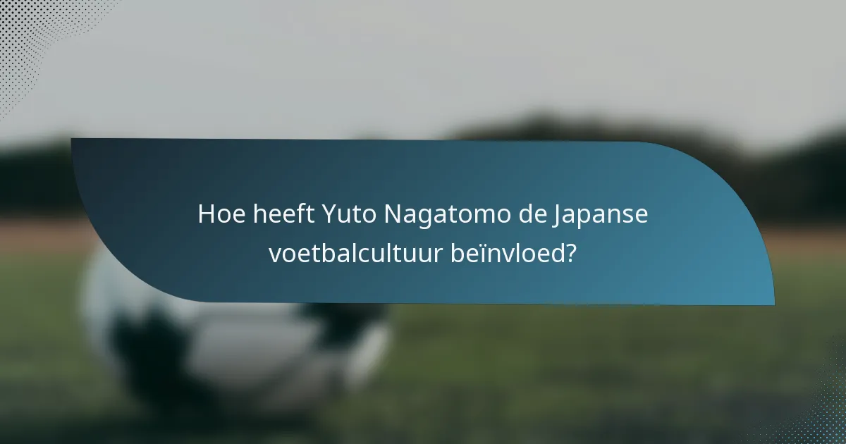 Hoe heeft Yuto Nagatomo de Japanse voetbalcultuur beïnvloed?