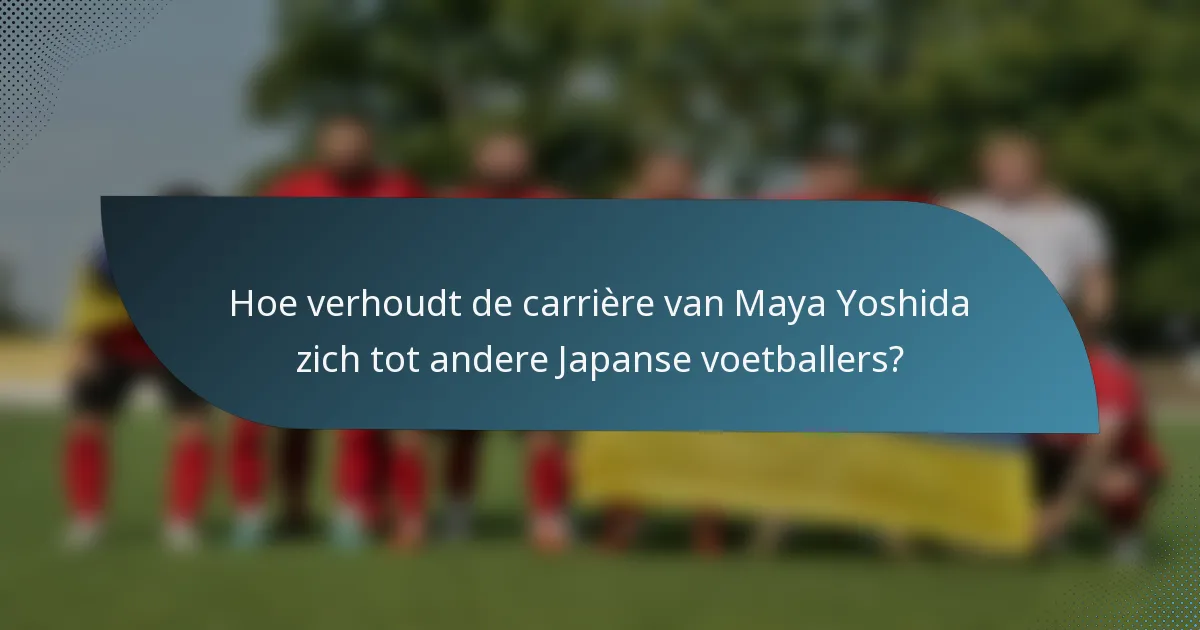 Hoe verhoudt de carrière van Maya Yoshida zich tot andere Japanse voetballers?