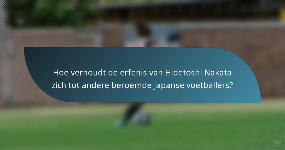 Hoe verhoudt de erfenis van Hidetoshi Nakata zich tot andere beroemde Japanse voetballers?