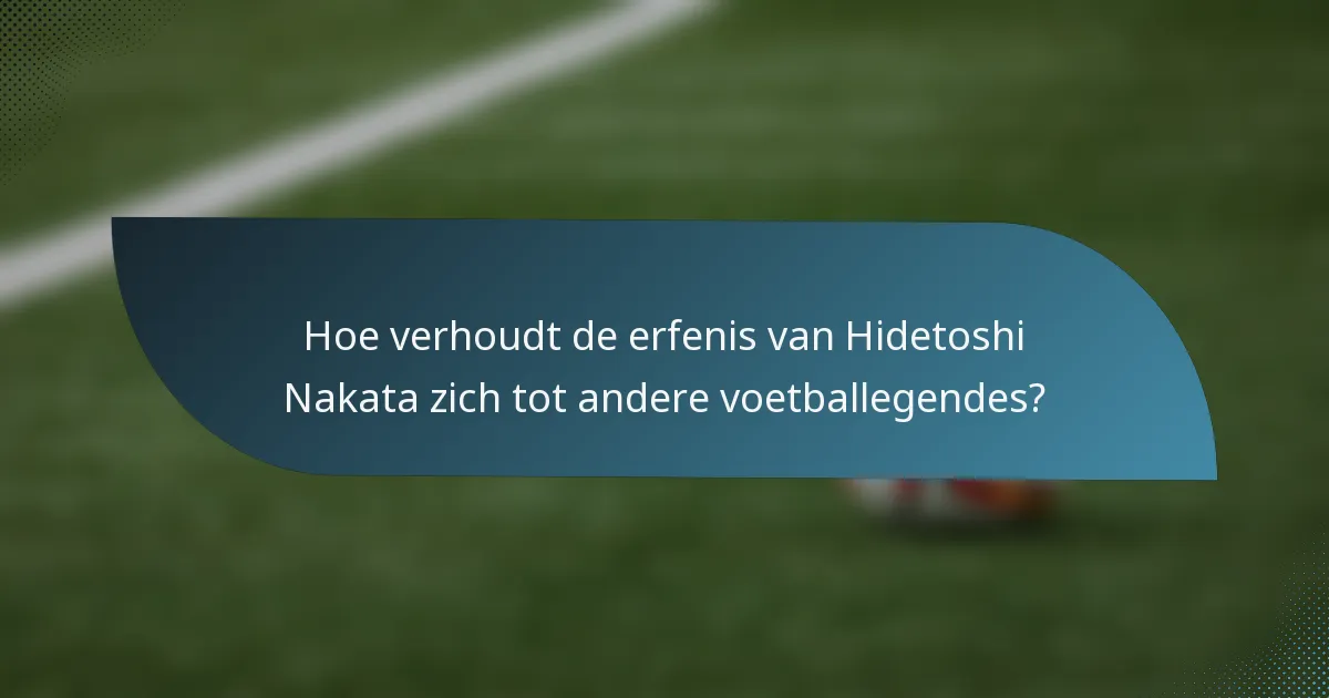 Hoe verhoudt de erfenis van Hidetoshi Nakata zich tot andere voetballegendes?