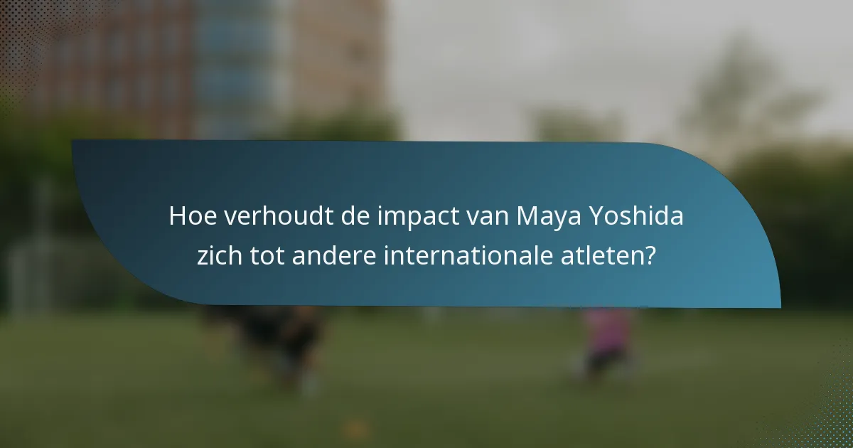 Hoe verhoudt de impact van Maya Yoshida zich tot andere internationale atleten?