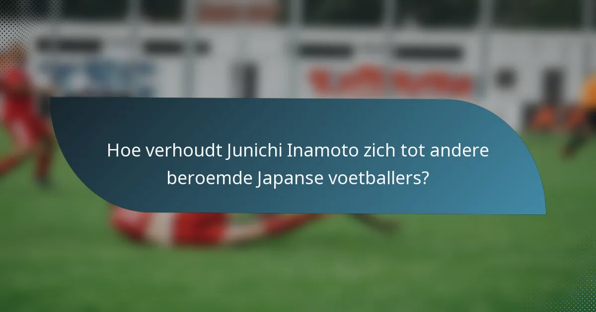 Hoe verhoudt Junichi Inamoto zich tot andere beroemde Japanse voetballers?