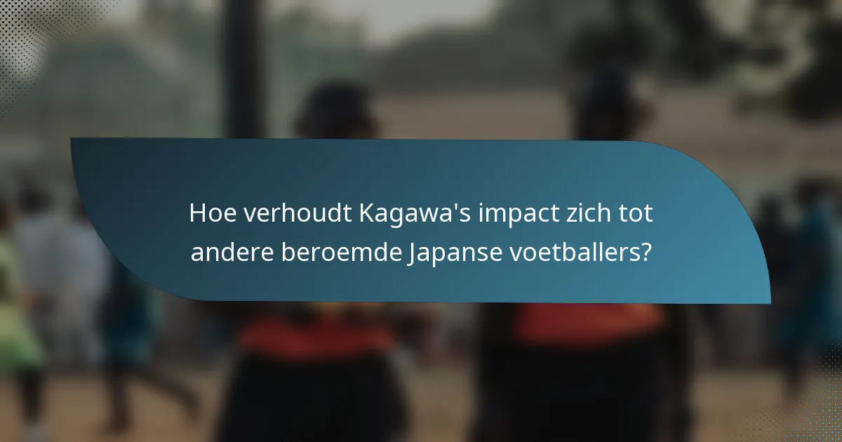 Hoe verhoudt Kagawa's impact zich tot andere beroemde Japanse voetballers?
