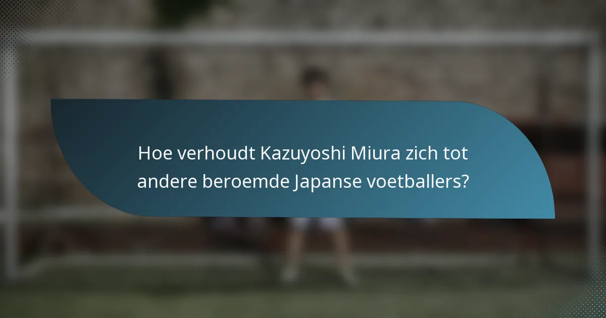Hoe verhoudt Kazuyoshi Miura zich tot andere beroemde Japanse voetballers?