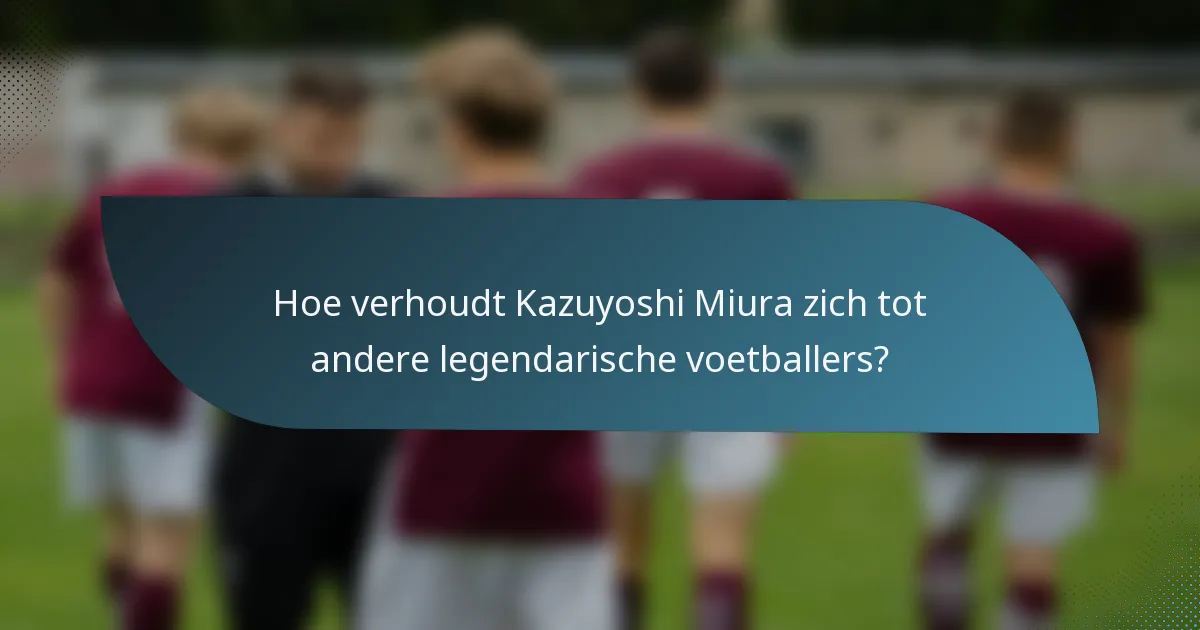 Hoe verhoudt Kazuyoshi Miura zich tot andere legendarische voetballers?