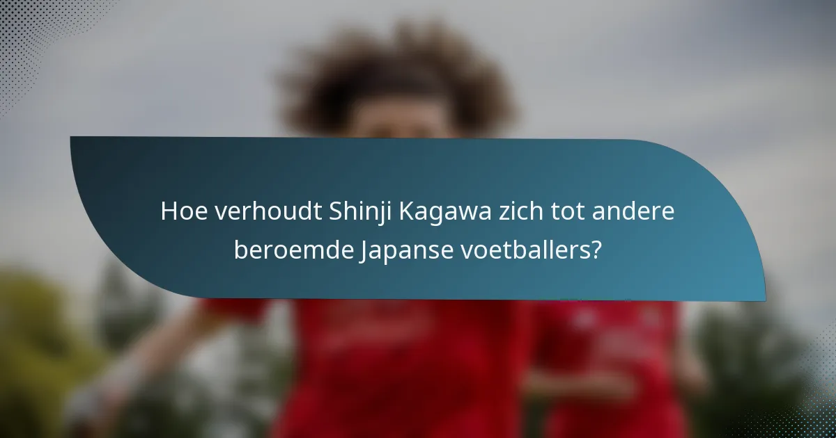 Hoe verhoudt Shinji Kagawa zich tot andere beroemde Japanse voetballers?