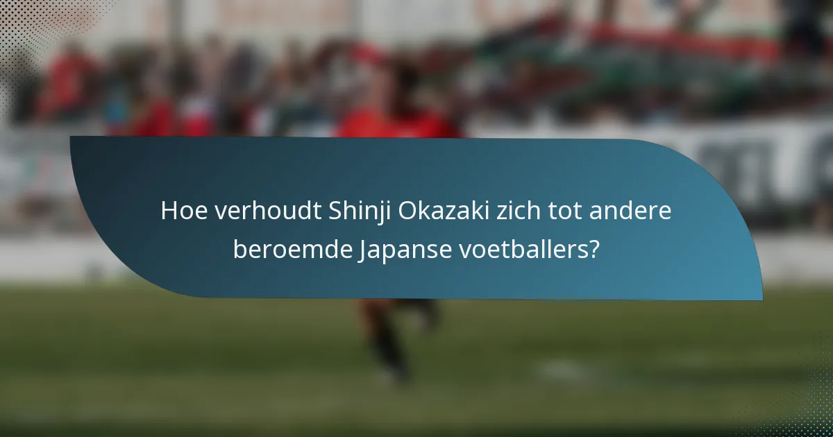 Hoe verhoudt Shinji Okazaki zich tot andere beroemde Japanse voetballers?