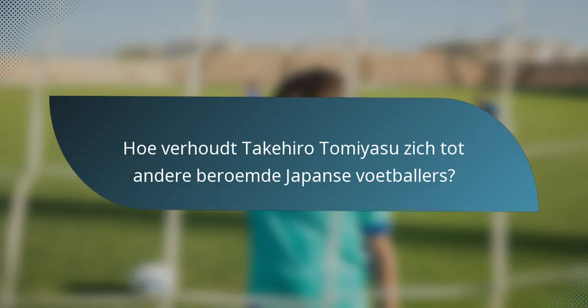 Hoe verhoudt Takehiro Tomiyasu zich tot andere beroemde Japanse voetballers?