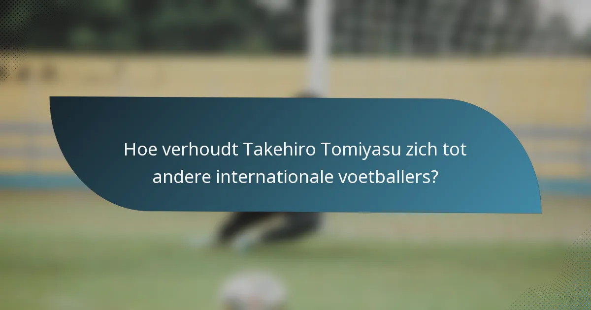 Hoe verhoudt Takehiro Tomiyasu zich tot andere internationale voetballers?