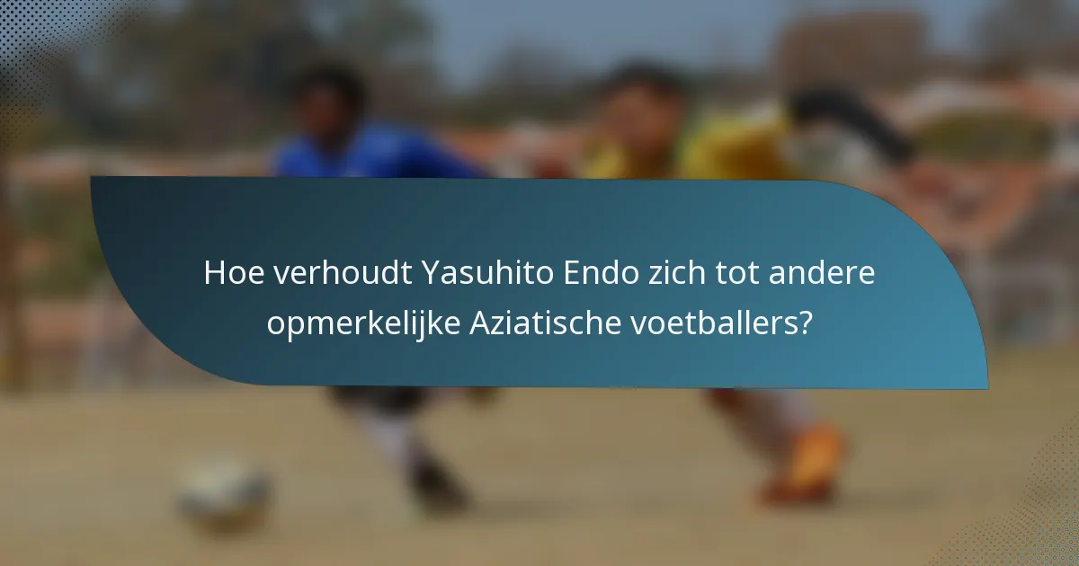 Hoe verhoudt Yasuhito Endo zich tot andere opmerkelijke Aziatische voetballers?