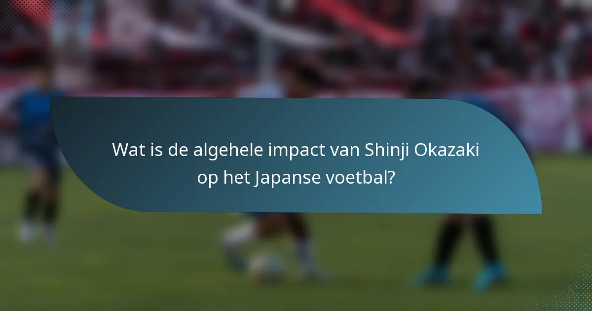Wat is de algehele impact van Shinji Okazaki op het Japanse voetbal?