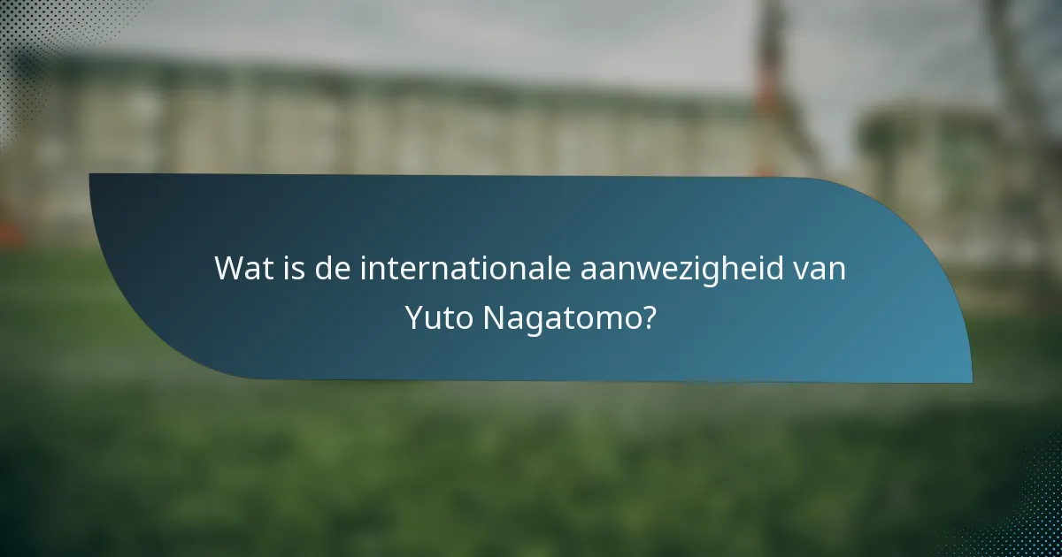 Wat is de internationale aanwezigheid van Yuto Nagatomo?