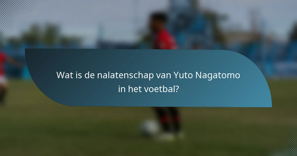 Wat is de nalatenschap van Yuto Nagatomo in het voetbal?