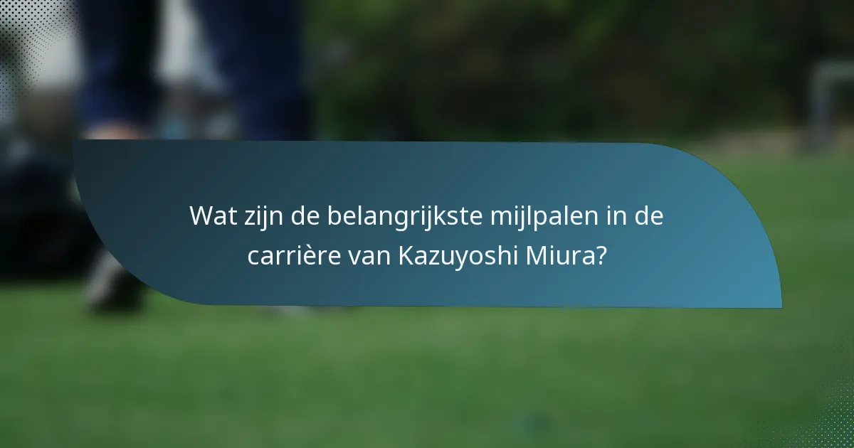 Wat zijn de belangrijkste mijlpalen in de carrière van Kazuyoshi Miura?