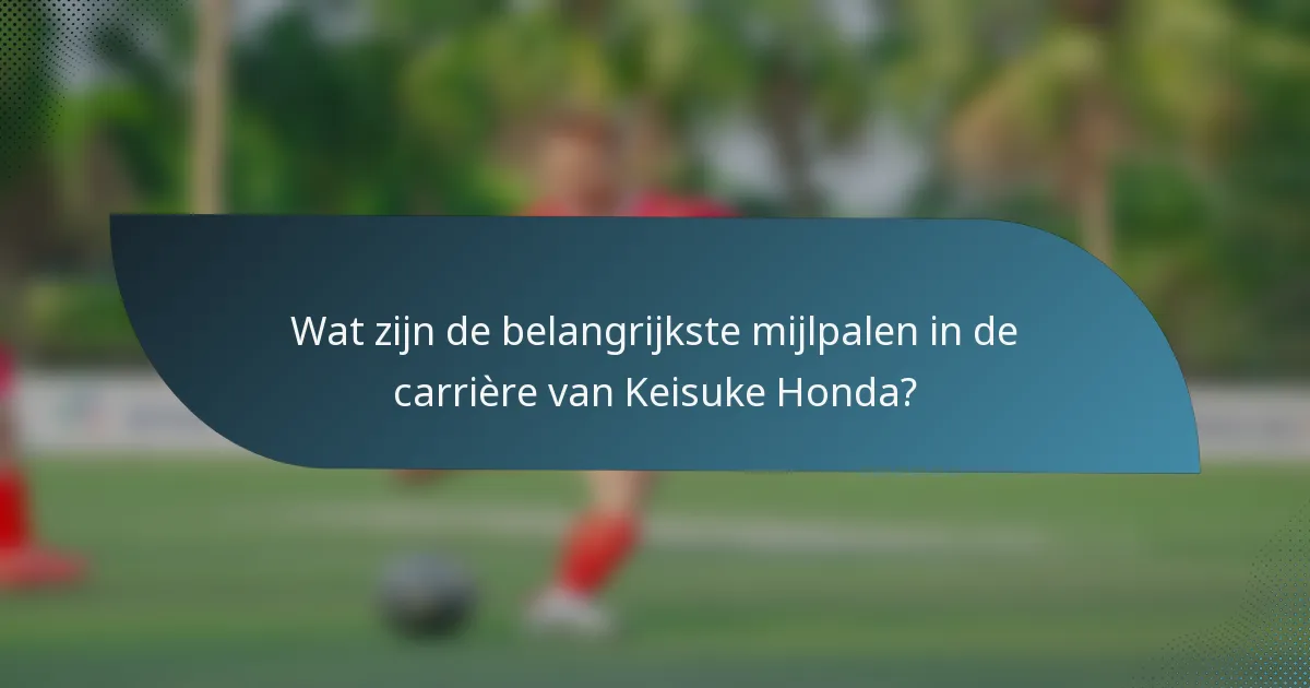 Wat zijn de belangrijkste mijlpalen in de carrière van Keisuke Honda?