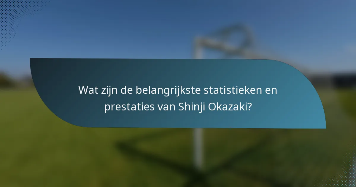 Wat zijn de belangrijkste statistieken en prestaties van Shinji Okazaki?