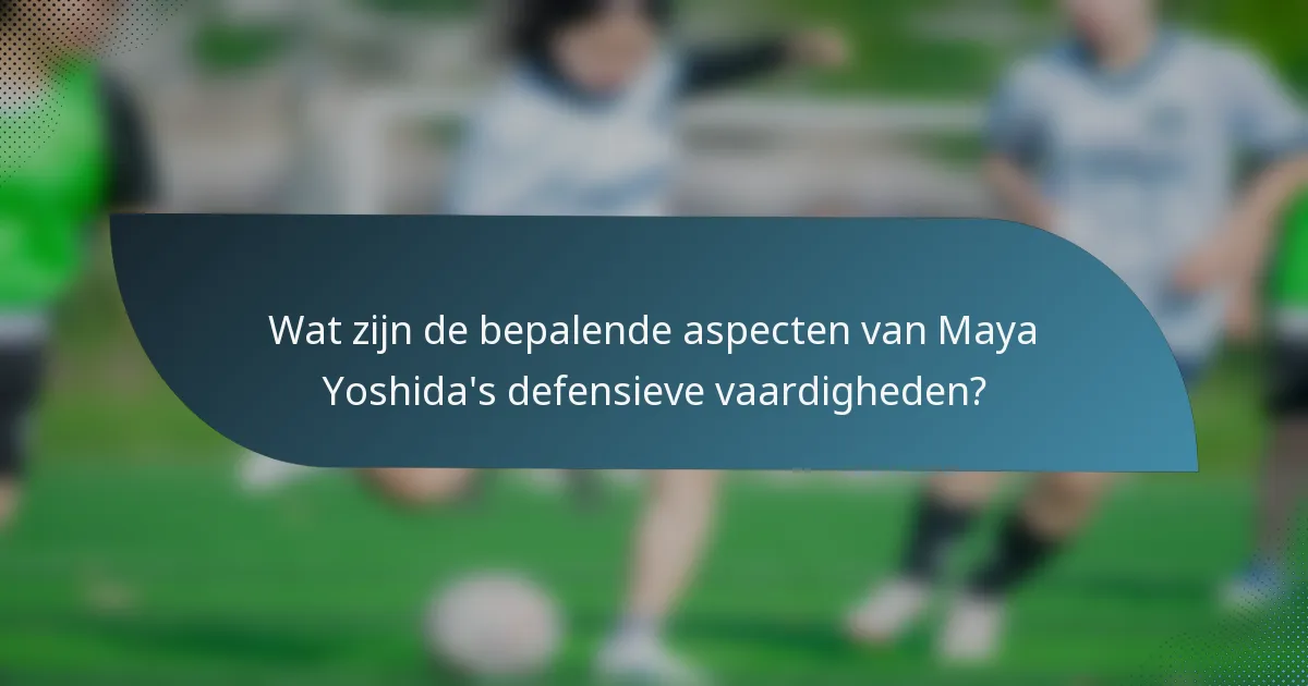 Wat zijn de bepalende aspecten van Maya Yoshida's defensieve vaardigheden?