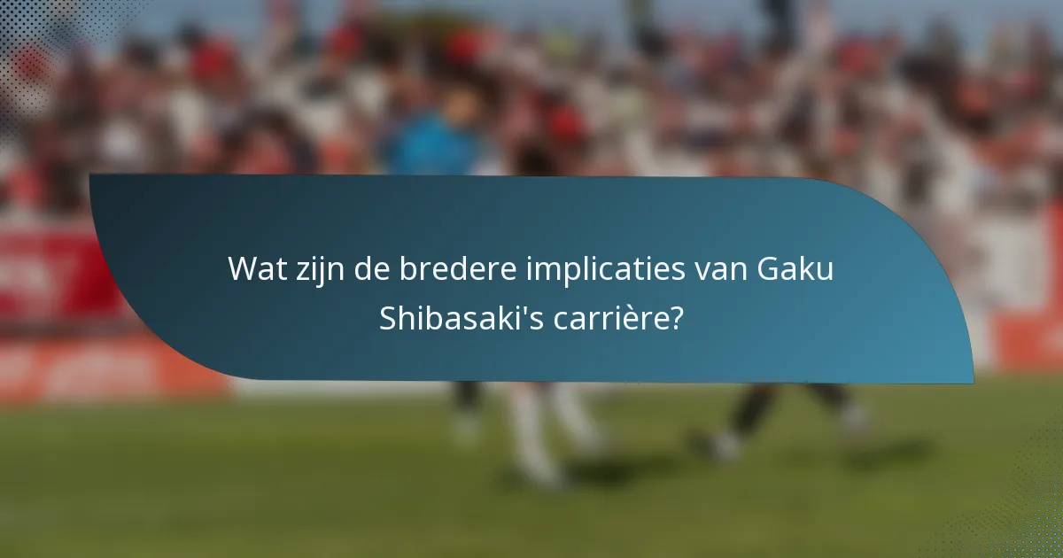 Wat zijn de bredere implicaties van Gaku Shibasaki's carrière?