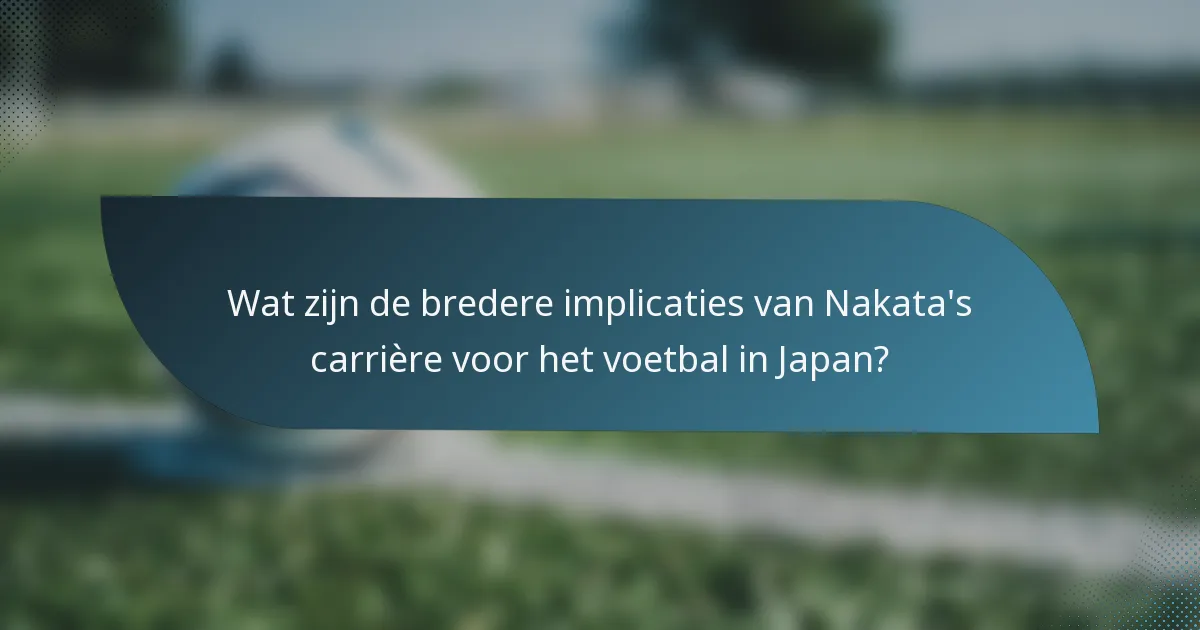 Wat zijn de bredere implicaties van Nakata's carrière voor het voetbal in Japan?