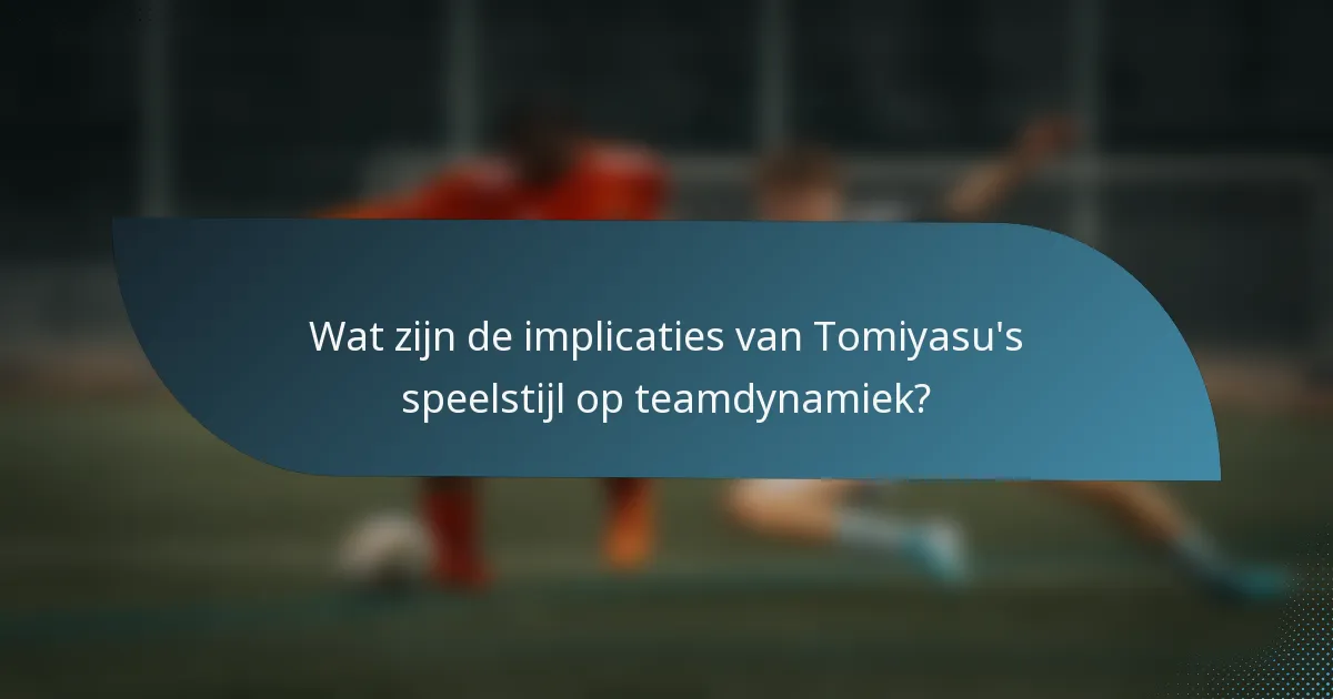 Wat zijn de implicaties van Tomiyasu's speelstijl op teamdynamiek?