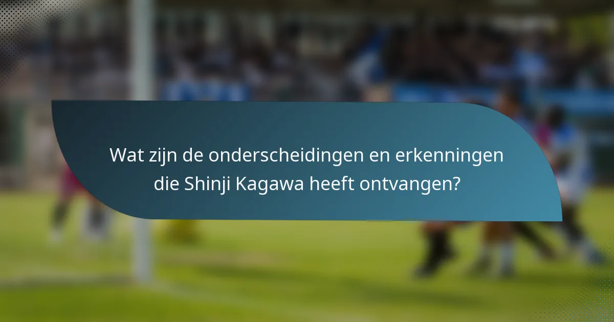 Wat zijn de onderscheidingen en erkenningen die Shinji Kagawa heeft ontvangen?