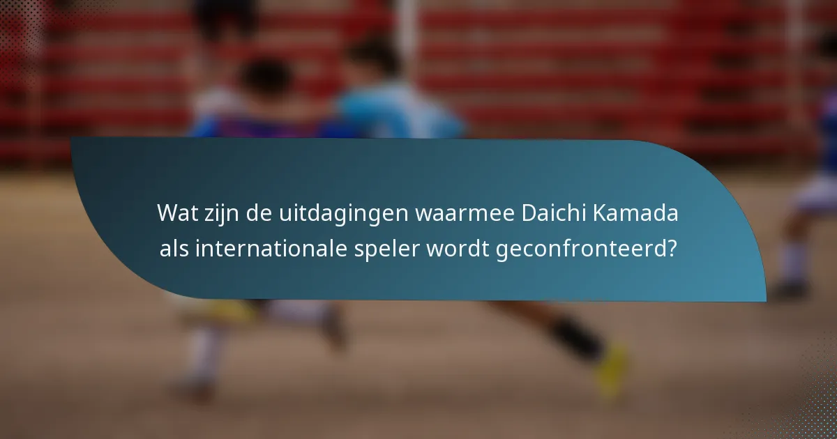 Wat zijn de uitdagingen waarmee Daichi Kamada als internationale speler wordt geconfronteerd?