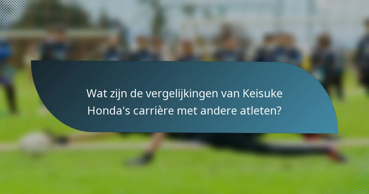 Wat zijn de vergelijkingen van Keisuke Honda's carrière met andere atleten?