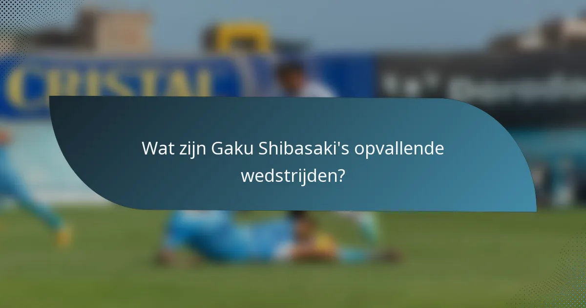 Wat zijn Gaku Shibasaki's opvallende wedstrijden?