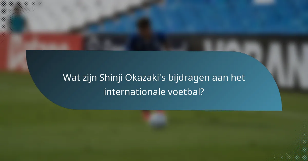 Wat zijn Shinji Okazaki's bijdragen aan het internationale voetbal?