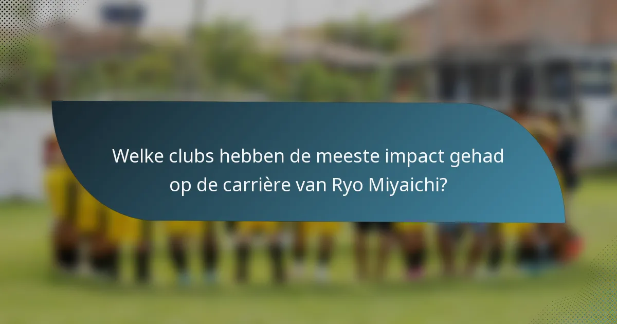 Welke clubs hebben de meeste impact gehad op de carrière van Ryo Miyaichi?