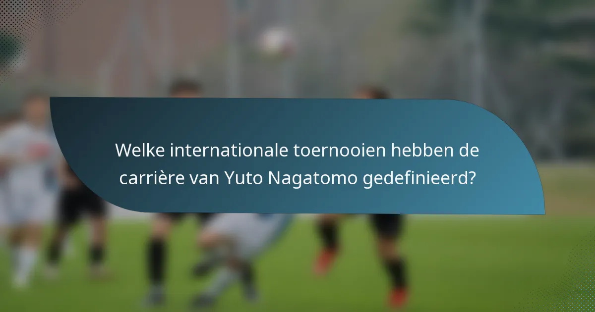 Welke internationale toernooien hebben de carrière van Yuto Nagatomo gedefinieerd?