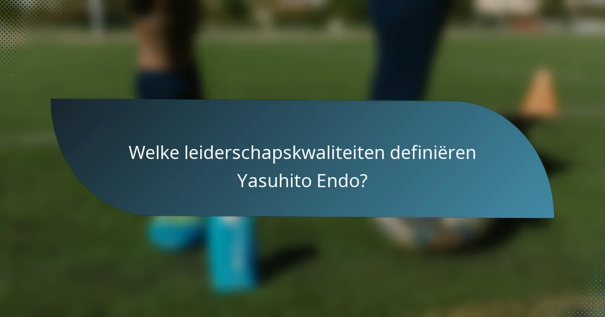 Welke leiderschapskwaliteiten definiëren Yasuhito Endo?