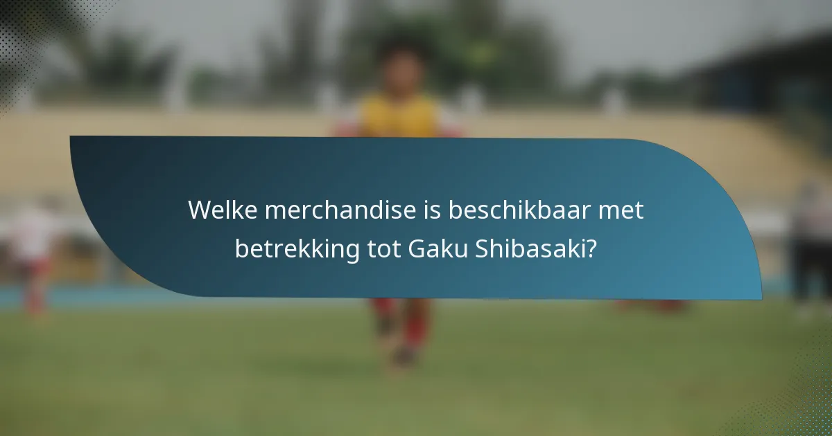 Welke merchandise is beschikbaar met betrekking tot Gaku Shibasaki?